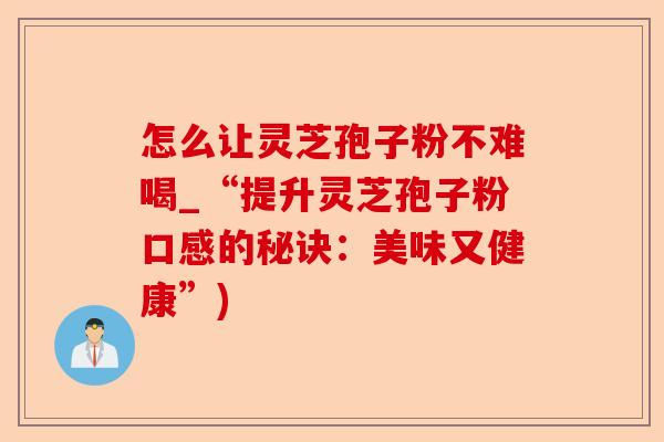 怎么让灵芝孢子粉不难喝_“提升灵芝孢子粉口感的秘诀:美味又健康”)-第1张图片-卓越灵芝孢子粉 怎么让灵芝孢子粉不难喝_“提升灵芝孢子粉口感的秘诀:美味又健康”)-第1张图片-卓越灵芝孢子粉