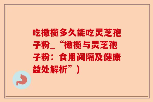 吃橄榄多久能吃灵芝孢子粉_“橄榄与灵芝孢子粉:食用间隔及健康益处解析”)-第1张图片-卓越灵芝孢子粉 吃橄榄多久能吃灵芝孢子粉_“橄榄与灵芝孢子粉:食用间隔及健康益处解析”)-第1张图片-卓越灵芝孢子粉