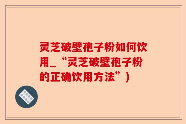灵芝破壁孢子粉如何饮用_“灵芝破壁孢子粉的正确饮用方法”)-第1张图片-卓越灵芝孢子粉 灵芝破壁孢子粉如何饮用_“灵芝破壁孢子粉的正确饮用方法”)-第1张图片-卓越灵芝孢子粉