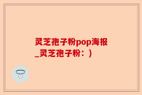 灵芝孢子粉pop海报_灵芝孢子粉：)-第1张图片-卓越灵芝孢子粉