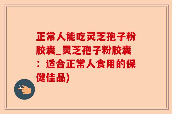 正常人能吃灵芝孢子粉胶囊_灵芝孢子粉胶囊:适合正常人食用的保健佳品)-第1张图片-卓越灵芝孢子粉 正常人能吃灵芝孢子粉胶囊_灵芝孢子粉胶囊:适合正常人食用的保健佳品)-第1张图片-卓越灵芝孢子粉
