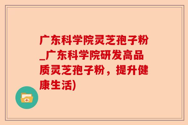 广东科学院灵芝孢子粉_广东科学院研发高品质灵芝孢子粉,提升健康生活)-第1张图片-卓越灵芝孢子粉 广东科学院灵芝孢子粉_广东科学院研发高品质灵芝孢子粉,提升健康生活)-第1张图片-卓越灵芝孢子粉