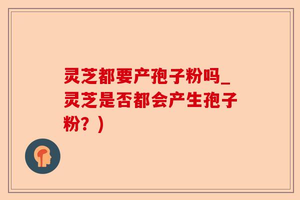 灵芝都要产孢子粉吗_灵芝是否都会产生孢子粉？)-第1张图片-卓越灵芝孢子粉
