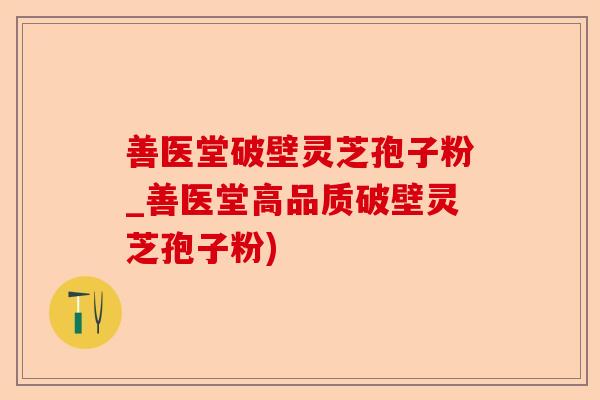 善医堂破壁灵芝孢子粉_善医堂高品质破壁灵芝孢子粉)-第1张图片-卓越灵芝孢子粉 善医堂破壁灵芝孢子粉_善医堂高品质破壁灵芝孢子粉)-第1张图片-卓越灵芝孢子粉
