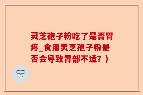 灵芝孢子粉吃了是否胃疼_食用灵芝孢子粉是否会导致胃部不适？)-第1张图片-卓越灵芝孢子粉