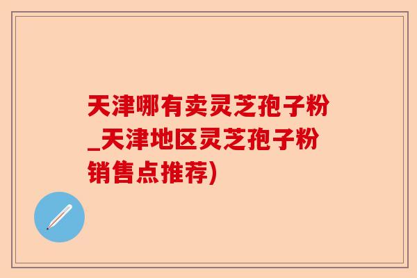 天津哪有卖灵芝孢子粉_天津地区灵芝孢子粉销售点推荐)-第1张图片-卓越灵芝孢子粉 天津哪有卖灵芝孢子粉_天津地区灵芝孢子粉销售点推荐)-第1张图片-卓越灵芝孢子粉