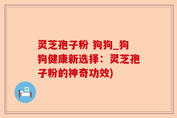 灵芝孢子粉 狗狗_狗狗健康新选择：灵芝孢子粉的神奇功效)-第1张图片-卓越灵芝孢子粉