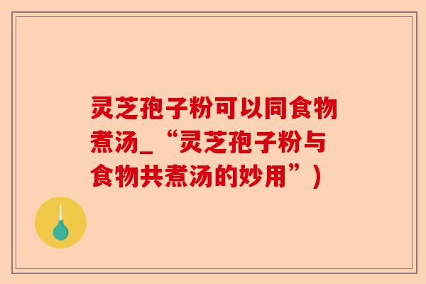 灵芝孢子粉可以同食物煮汤_“灵芝孢子粉与食物共煮汤的妙用”)-第1张图片-卓越灵芝孢子粉 灵芝孢子粉可以同食物煮汤_“灵芝孢子粉与食物共煮汤的妙用”)-第1张图片-卓越灵芝孢子粉