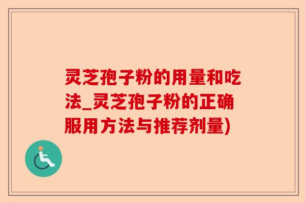 灵芝孢子粉的用量和吃法_灵芝孢子粉的正确服用方法与推荐剂量)-第1张图片-卓越灵芝孢子粉 灵芝孢子粉的用量和吃法_灵芝孢子粉的正确服用方法与推荐剂量)-第1张图片-卓越灵芝孢子粉