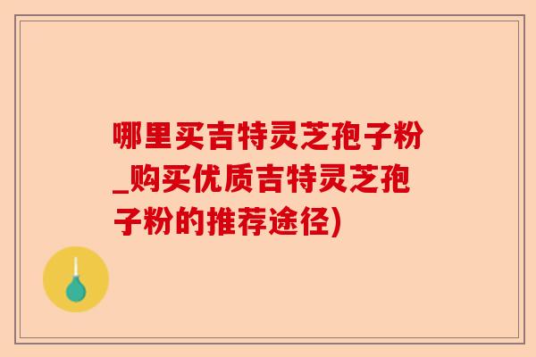 哪里买吉特灵芝孢子粉_购买优质吉特灵芝孢子粉的推荐途径)-第1张图片-卓越灵芝孢子粉 哪里买吉特灵芝孢子粉_购买优质吉特灵芝孢子粉的推荐途径)-第1张图片-卓越灵芝孢子粉