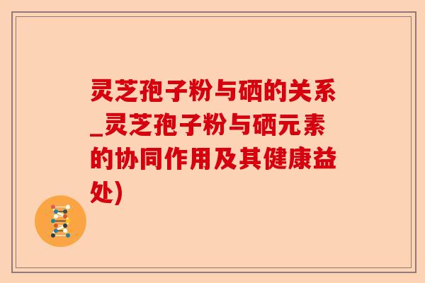 灵芝孢子粉与硒的关系_灵芝孢子粉与硒元素的协同作用及其健康益处)-第1张图片-卓越灵芝孢子粉