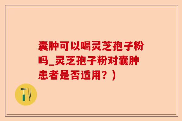 囊肿可以喝灵芝孢子粉吗_灵芝孢子粉对囊肿患者是否适用？)-第1张图片-卓越灵芝孢子粉