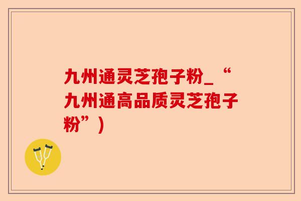 九州通灵芝孢子粉_“九州通高品质灵芝孢子粉”)-第1张图片-卓越灵芝孢子粉 九州通灵芝孢子粉_“九州通高品质灵芝孢子粉”)-第1张图片-卓越灵芝孢子粉