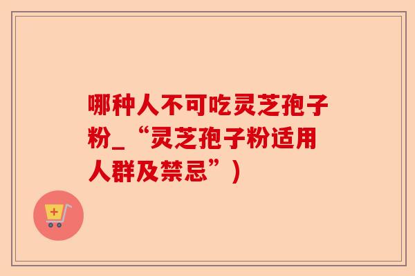 哪种人不可吃灵芝孢子粉_“灵芝孢子粉适用人群及禁忌”)-第1张图片-卓越灵芝孢子粉 哪种人不可吃灵芝孢子粉_“灵芝孢子粉适用人群及禁忌”)-第1张图片-卓越灵芝孢子粉