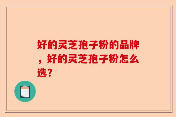 好的灵芝孢子粉的品牌，好的灵芝孢子粉怎么选？-第1张图片-卓越灵芝孢子粉