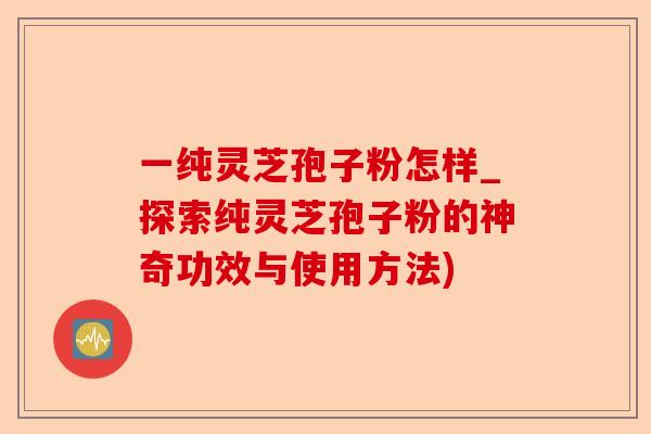 一纯灵芝孢子粉怎样_探索纯灵芝孢子粉的神奇功效与使用方法)-第1张图片-卓越灵芝孢子粉
