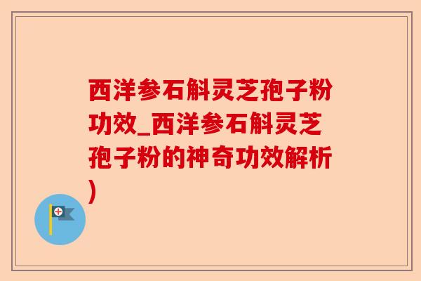 西洋参石斛灵芝孢子粉功效_西洋参石斛灵芝孢子粉的神奇功效解析)-第1张图片-卓越灵芝孢子粉