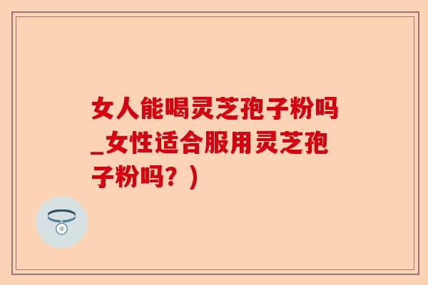 女人能喝灵芝孢子粉吗_女性适合服用灵芝孢子粉吗？)-第1张图片-卓越灵芝孢子粉
