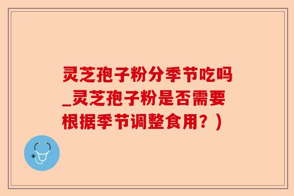灵芝孢子粉分季节吃吗_灵芝孢子粉是否需要根据季节调整食用?)-第1张图片-卓越灵芝孢子粉 灵芝孢子粉分季节吃吗_灵芝孢子粉是否需要根据季节调整食用?)-第1张图片-卓越灵芝孢子粉