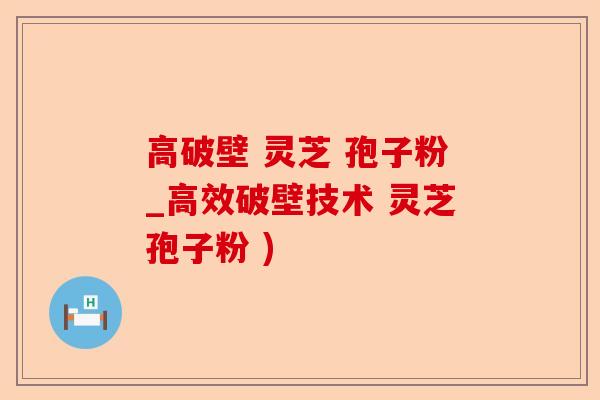 高破壁 灵芝 孢子粉_高效破壁技术 灵芝孢子粉 )-第1张图片-卓越灵芝孢子粉 高破壁 灵芝 孢子粉_高效破壁技术 灵芝孢子粉 )-第1张图片-卓越灵芝孢子粉