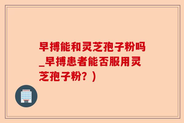 早搏能和灵芝孢子粉吗_早搏患者能否服用灵芝孢子粉?)-第1张图片-卓越灵芝孢子粉 早搏能和灵芝孢子粉吗_早搏患者能否服用灵芝孢子粉?)-第1张图片-卓越灵芝孢子粉