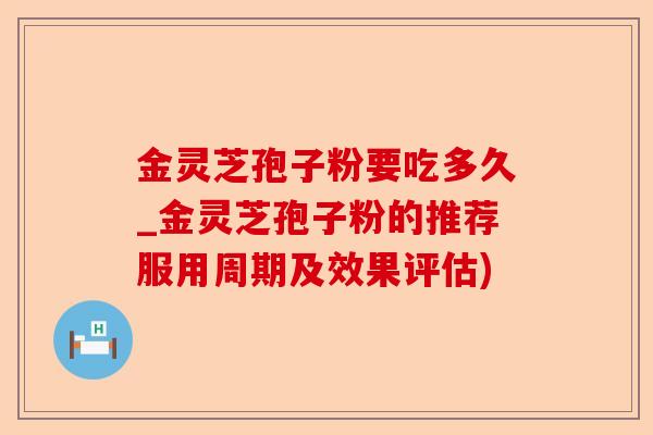 金灵芝孢子粉要吃多久_金灵芝孢子粉的推荐服用周期及效果评估)-第1张图片-卓越灵芝孢子粉 金灵芝孢子粉要吃多久_金灵芝孢子粉的推荐服用周期及效果评估)-第1张图片-卓越灵芝孢子粉