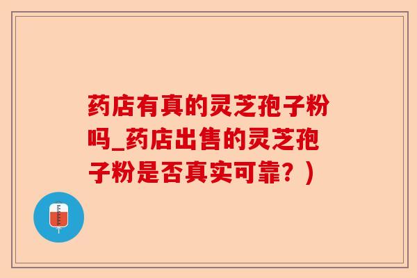 药店有真的灵芝孢子粉吗_药店出售的灵芝孢子粉是否真实可靠?)-第1张图片-卓越灵芝孢子粉 药店有真的灵芝孢子粉吗_药店出售的灵芝孢子粉是否真实可靠?)-第1张图片-卓越灵芝孢子粉