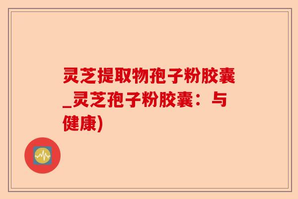 灵芝提取物孢子粉胶囊_灵芝孢子粉胶囊:与健康)-第1张图片-卓越灵芝孢子粉 灵芝提取物孢子粉胶囊_灵芝孢子粉胶囊:与健康)-第1张图片-卓越灵芝孢子粉