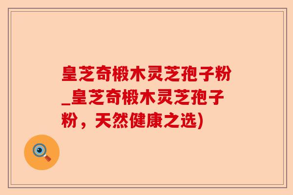皇芝奇椴木灵芝孢子粉_皇芝奇椴木灵芝孢子粉,天然健康之选)-第1张图片-卓越灵芝孢子粉 皇芝奇椴木灵芝孢子粉_皇芝奇椴木灵芝孢子粉,天然健康之选)-第1张图片-卓越灵芝孢子粉
