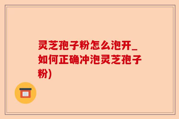 灵芝孢子粉怎么泡开_如何正确冲泡灵芝孢子粉)-第1张图片-卓越灵芝孢子粉