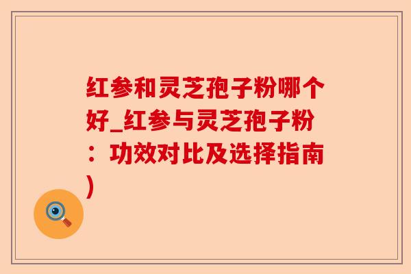 红参和灵芝孢子粉哪个好_红参与灵芝孢子粉：功效对比及选择指南)-第1张图片-卓越灵芝孢子粉