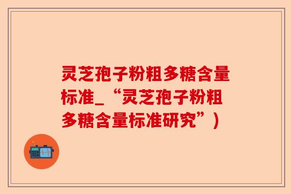 灵芝孢子粉粗多糖含量标准_“灵芝孢子粉粗多糖含量标准研究”)-第1张图片-卓越灵芝孢子粉