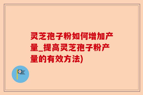 灵芝孢子粉如何增加产量_提高灵芝孢子粉产量的有效方法)-第1张图片-卓越灵芝孢子粉 灵芝孢子粉如何增加产量_提高灵芝孢子粉产量的有效方法)-第1张图片-卓越灵芝孢子粉