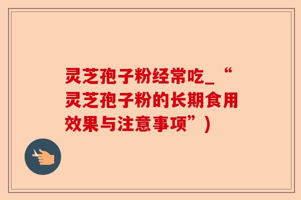 灵芝孢子粉经常吃_“灵芝孢子粉的长期食用效果与注意事项”)-第1张图片-卓越灵芝孢子粉 灵芝孢子粉经常吃_“灵芝孢子粉的长期食用效果与注意事项”)-第1张图片-卓越灵芝孢子粉