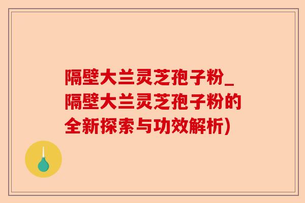 隔壁大兰灵芝孢子粉_隔壁大兰灵芝孢子粉的全新探索与功效解析)-第1张图片-卓越灵芝孢子粉 隔壁大兰灵芝孢子粉_隔壁大兰灵芝孢子粉的全新探索与功效解析)-第1张图片-卓越灵芝孢子粉