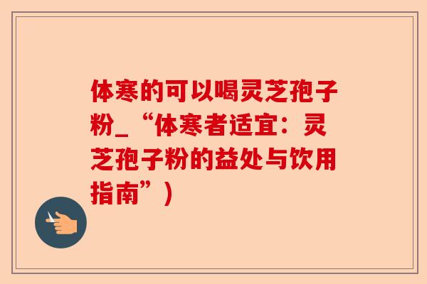 体寒的可以喝灵芝孢子粉_“体寒者适宜：灵芝孢子粉的益处与饮用指南”)-第1张图片-卓越灵芝孢子粉