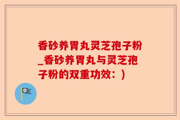 香砂养胃丸灵芝孢子粉_香砂养胃丸与灵芝孢子粉的双重功效:)-第1张图片-卓越灵芝孢子粉 香砂养胃丸灵芝孢子粉_香砂养胃丸与灵芝孢子粉的双重功效:)-第1张图片-卓越灵芝孢子粉