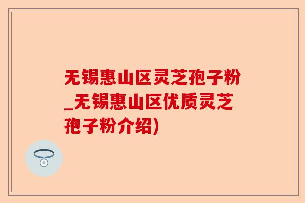 无锡惠山区灵芝孢子粉_无锡惠山区优质灵芝孢子粉介绍)-第1张图片-卓越灵芝孢子粉