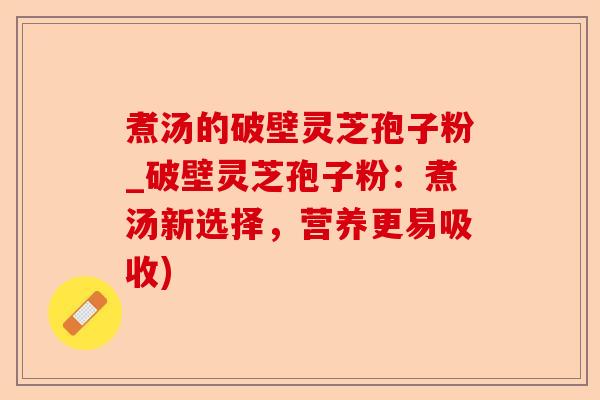 煮汤的破壁灵芝孢子粉_破壁灵芝孢子粉：煮汤新选择，营养更易吸收)-第1张图片-卓越灵芝孢子粉