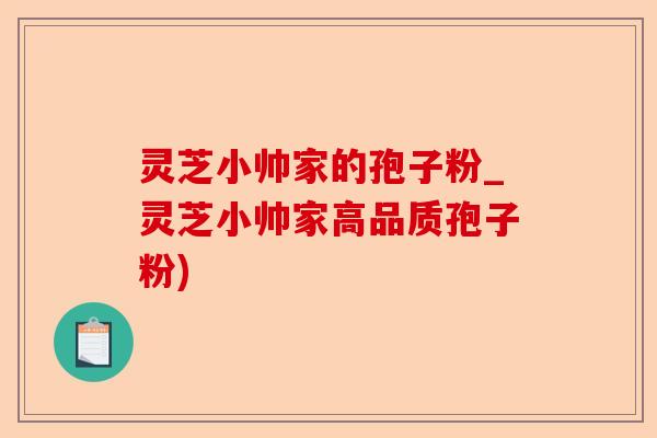 灵芝小帅家的孢子粉_灵芝小帅家高品质孢子粉)-第1张图片-卓越灵芝孢子粉 灵芝小帅家的孢子粉_灵芝小帅家高品质孢子粉)-第1张图片-卓越灵芝孢子粉