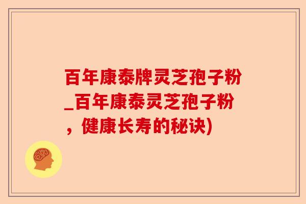 百年康泰牌灵芝孢子粉_百年康泰灵芝孢子粉,健康长寿的秘诀)-第1张图片-卓越灵芝孢子粉 百年康泰牌灵芝孢子粉_百年康泰灵芝孢子粉,健康长寿的秘诀)-第1张图片-卓越灵芝孢子粉
