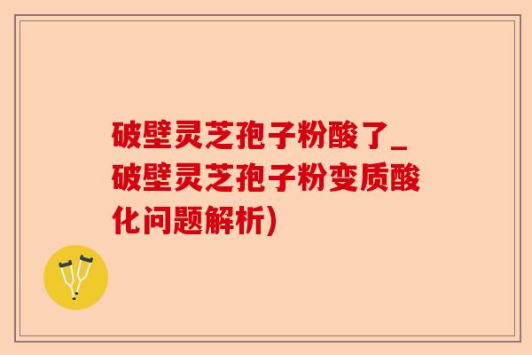 破壁灵芝孢子粉酸了_破壁灵芝孢子粉变质酸化问题解析)-第1张图片-卓越灵芝孢子粉 破壁灵芝孢子粉酸了_破壁灵芝孢子粉变质酸化问题解析)-第1张图片-卓越灵芝孢子粉