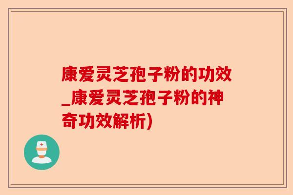 康爱灵芝孢子粉的功效_康爱灵芝孢子粉的神奇功效解析)-第1张图片-卓越灵芝孢子粉