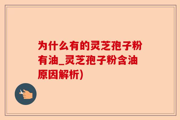 为什么有的灵芝孢子粉有油_灵芝孢子粉含油原因解析)-第1张图片-卓越灵芝孢子粉 为什么有的灵芝孢子粉有油_灵芝孢子粉含油原因解析)-第1张图片-卓越灵芝孢子粉