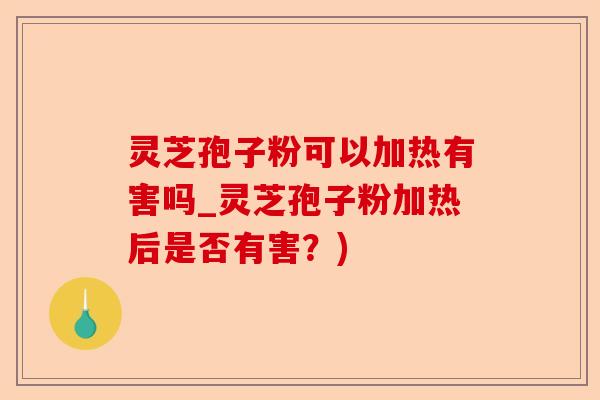灵芝孢子粉可以加热有害吗_灵芝孢子粉加热后是否有害？)-第1张图片-卓越灵芝孢子粉