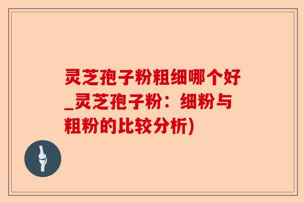 灵芝孢子粉粗细哪个好_灵芝孢子粉:细粉与粗粉的比较分析)-第1张图片-卓越灵芝孢子粉 灵芝孢子粉粗细哪个好_灵芝孢子粉:细粉与粗粉的比较分析)-第1张图片-卓越灵芝孢子粉