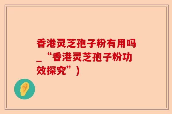 香港灵芝孢子粉有用吗_“香港灵芝孢子粉功效探究”)-第1张图片-卓越灵芝孢子粉 香港灵芝孢子粉有用吗_“香港灵芝孢子粉功效探究”)-第1张图片-卓越灵芝孢子粉