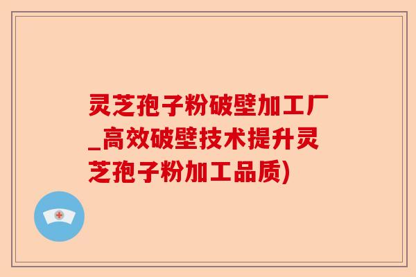 灵芝孢子粉破壁加工厂_高效破壁技术提升灵芝孢子粉加工品质)-第1张图片-卓越灵芝孢子粉 灵芝孢子粉破壁加工厂_高效破壁技术提升灵芝孢子粉加工品质)-第1张图片-卓越灵芝孢子粉