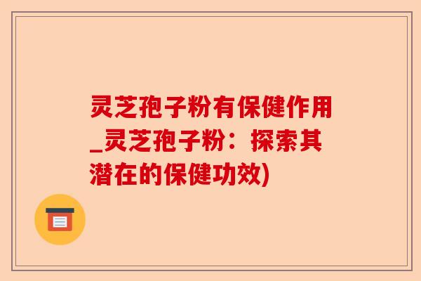 灵芝孢子粉有保健作用_灵芝孢子粉:探索其潜在的保健功效)-第1张图片-卓越灵芝孢子粉 灵芝孢子粉有保健作用_灵芝孢子粉:探索其潜在的保健功效)-第1张图片-卓越灵芝孢子粉