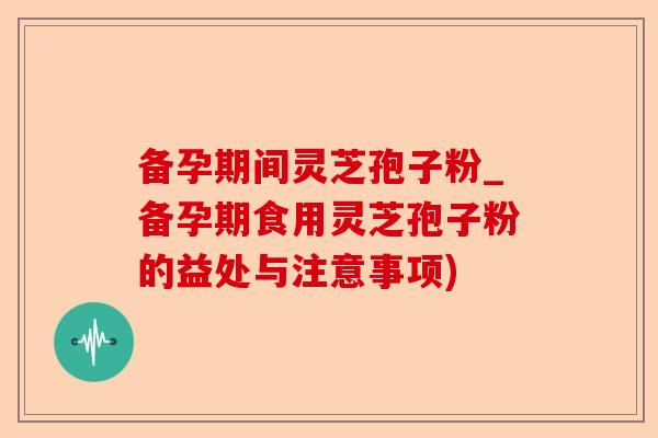 备孕期间灵芝孢子粉_备孕期食用灵芝孢子粉的益处与注意事项)-第1张图片-卓越灵芝孢子粉 备孕期间灵芝孢子粉_备孕期食用灵芝孢子粉的益处与注意事项)-第1张图片-卓越灵芝孢子粉